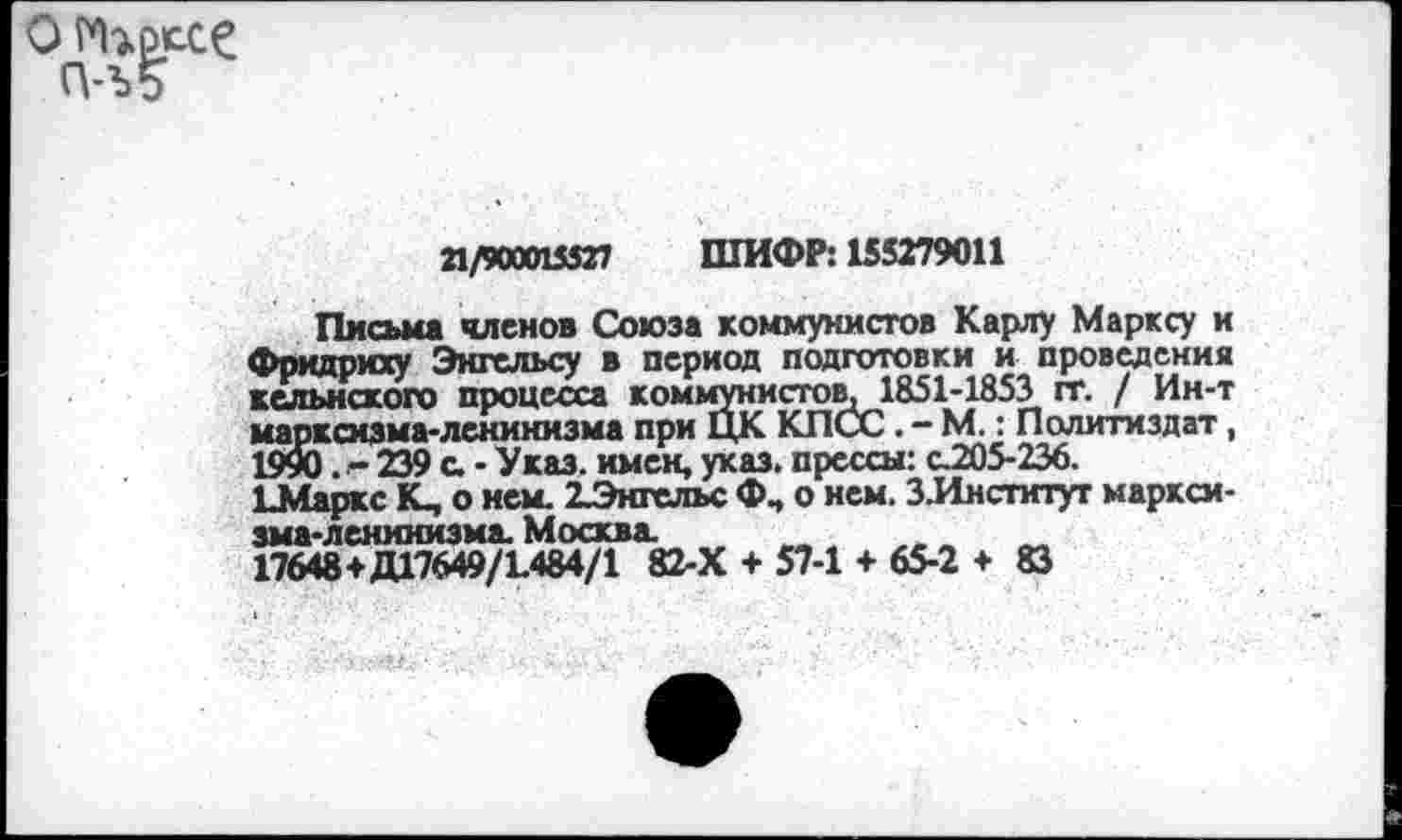 ﻿о глоссе
21/900015527 ШИФР: 155279011
Письма членов Союза коммунистов Карлу Марксу и Фридриху Энгельсу в период подготовки и проведения кельнского процесса коммунистов, 1851-1853 гг. / Ин-т марксизма-ленинизма при ЦК КПСС. - М.: Политиздат, 1990. - 239 с. - Указ, имен, указ, прессы: с.205-236.
ЬМаркс К, о нем. 2Энгельс Ф, о нем. З.Институт марксизма-ленинизма. Москва.
17648+ДГ7649/1.484/1 82-Х + 57-1 + 65-2 + 83